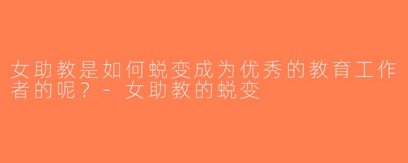 女助教是如何蜕变成为优秀的教育工作者的呢？-女助教的蜕变