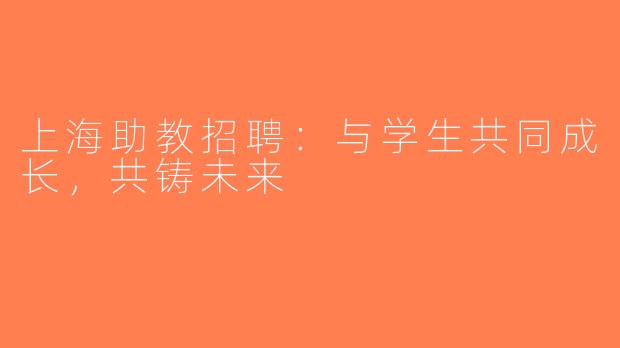 上海助教招聘：与学生共同成长，共铸未来
