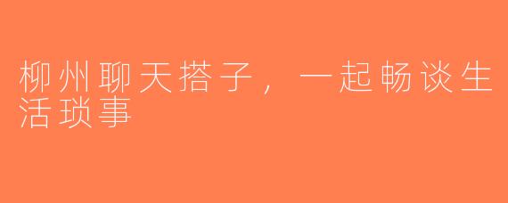 柳州聊天搭子，一起畅谈生活琐事