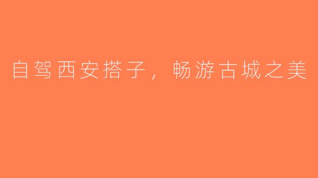 自驾西安搭子,畅游古城之美