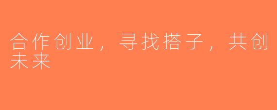 合作创业，寻找搭子，共创未来