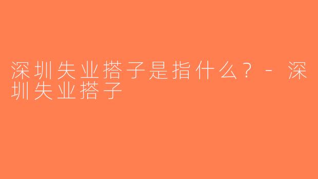 深圳失业搭子是指什么？-深圳失业搭子