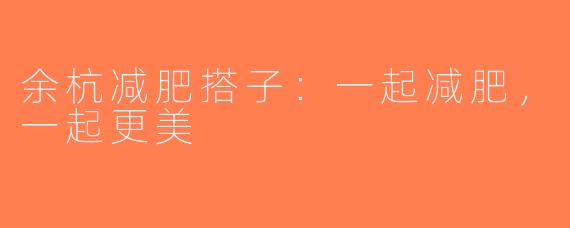 余杭减肥搭子：一起减肥，一起更美