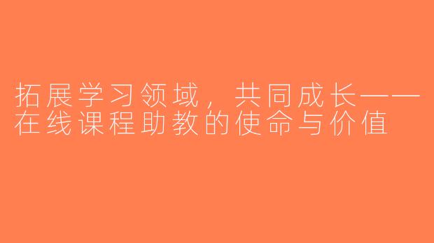 拓展学习领域，共同成长——在线课程助教的使命与价值