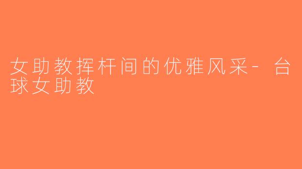女助教挥杆间的优雅风采-台球女助教