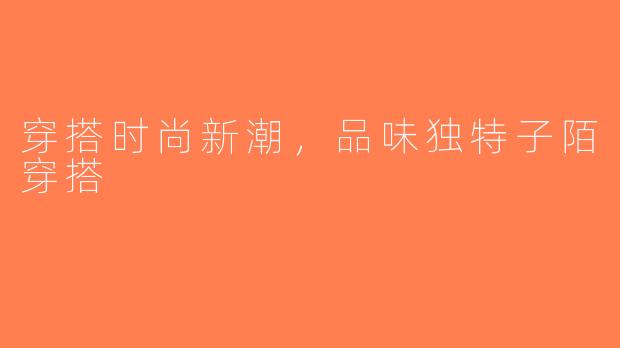 穿搭时尚新潮，品味独特子陌穿搭