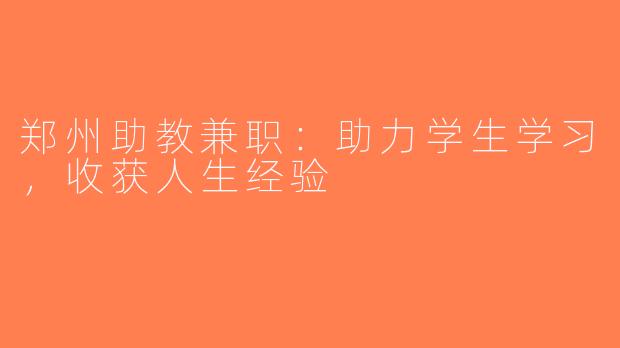 郑州助教兼职：助力学生学习，收获人生经验