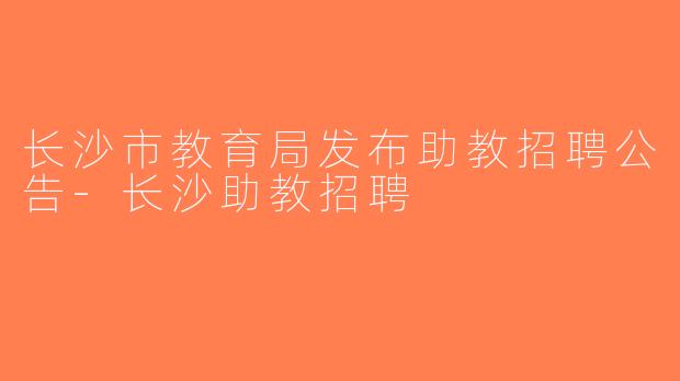 长沙市教育局发布助教招聘公告-长沙助教招聘