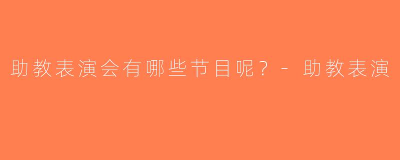 助教表演会有哪些节目呢？-助教表演