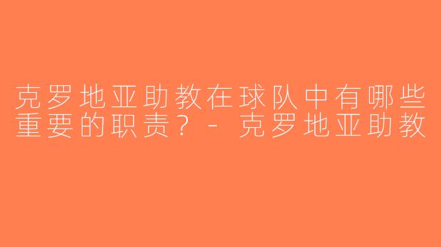 克罗地亚助教在球队中有哪些重要的职责？-克罗地亚助教