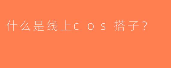 什么是线上cos搭子？