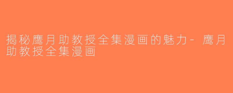 揭秘鹰月助教授全集漫画的魅力-鹰月助教授全集漫画