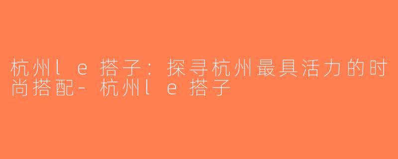 杭州le搭子：探寻杭州最具活力的时尚搭配-杭州le搭子