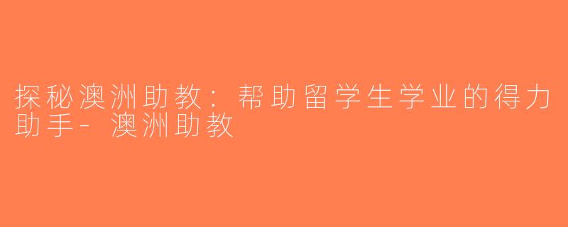 探秘澳洲助教：帮助留学生学业的得力助手-澳洲助教