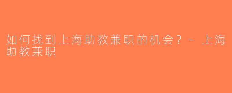如何找到上海助教兼职的机会？-上海助教兼职