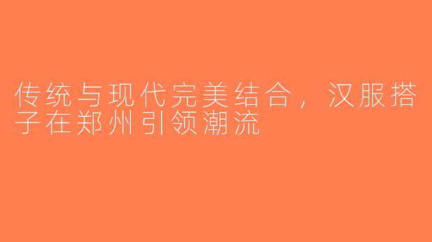 传统与现代完美结合，汉服搭子在郑州引领潮流