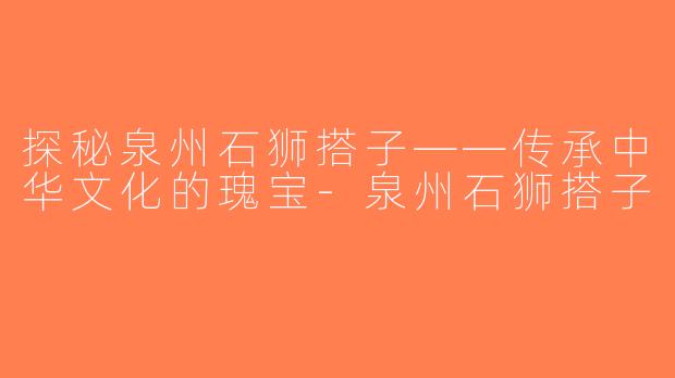 探秘泉州石狮搭子——传承中华文化的瑰宝-泉州石狮搭子