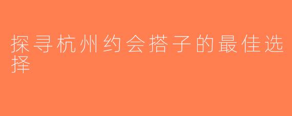 探寻杭州约会搭子的最佳选择