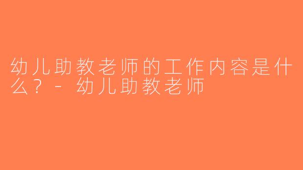 幼儿助教老师的工作内容是什么？-幼儿助教老师