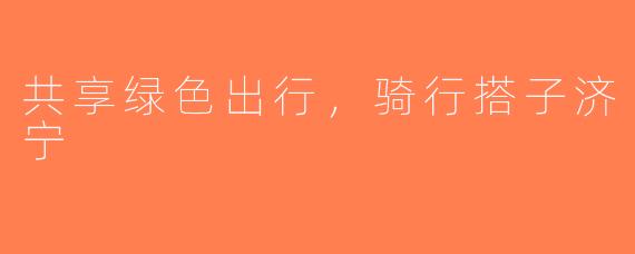 共享绿色出行，骑行搭子济宁