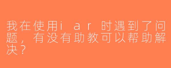 我在使用iar时遇到了问题，有没有助教可以帮助解决？