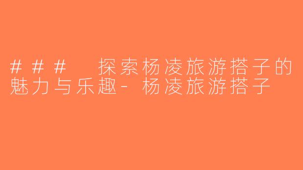 ### 探索杨凌旅游搭子的魅力与乐趣-杨凌旅游搭子