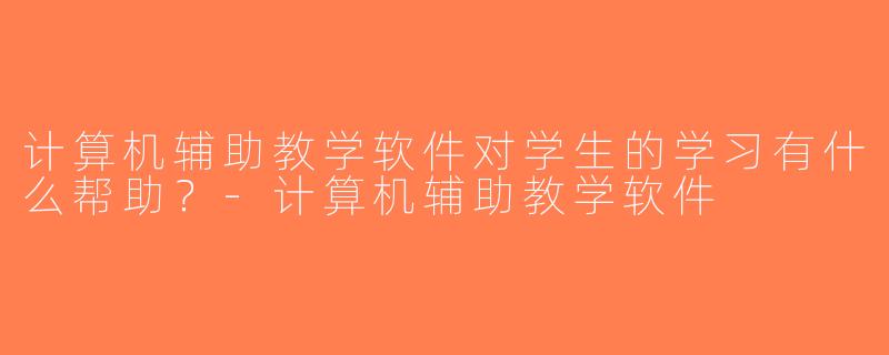 计算机辅助教学软件对学生的学习有什么帮助？-计算机辅助教学软件