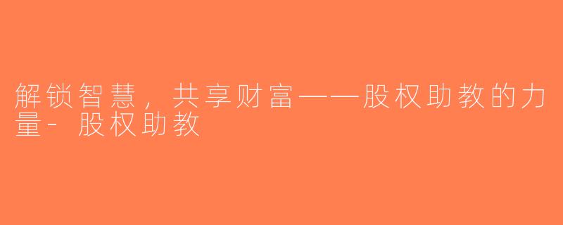 解锁智慧，共享财富——股权助教的力量-股权助教