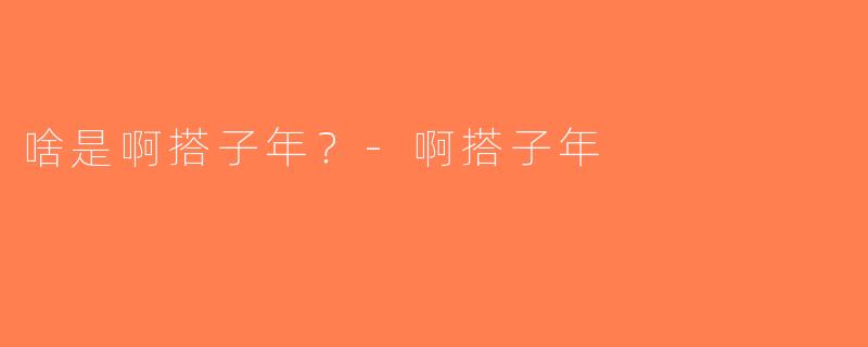 啥是啊搭子年？-啊搭子年