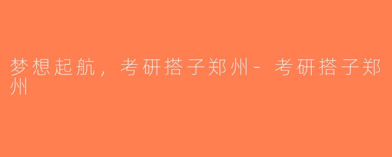 梦想起航，考研搭子郑州-考研搭子郑州