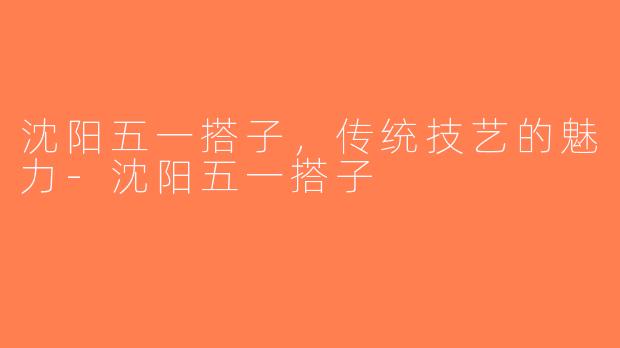 沈阳五一搭子，传统技艺的魅力-沈阳五一搭子