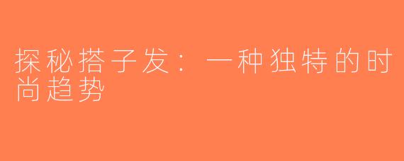 探秘搭子发：一种独特的时尚趋势