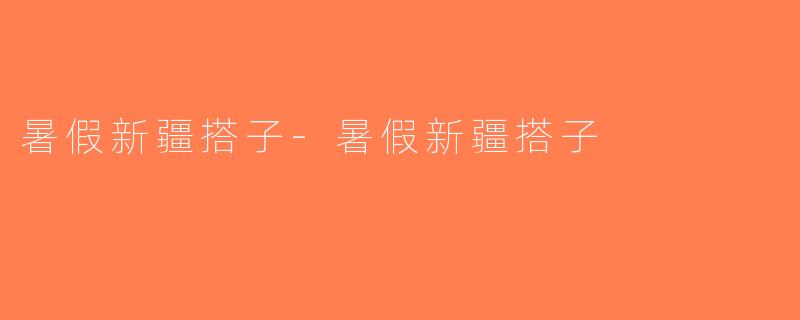 暑假新疆搭子-暑假新疆搭子