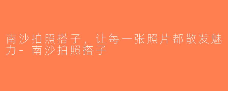 南沙拍照搭子，让每一张照片都散发魅力-南沙拍照搭子