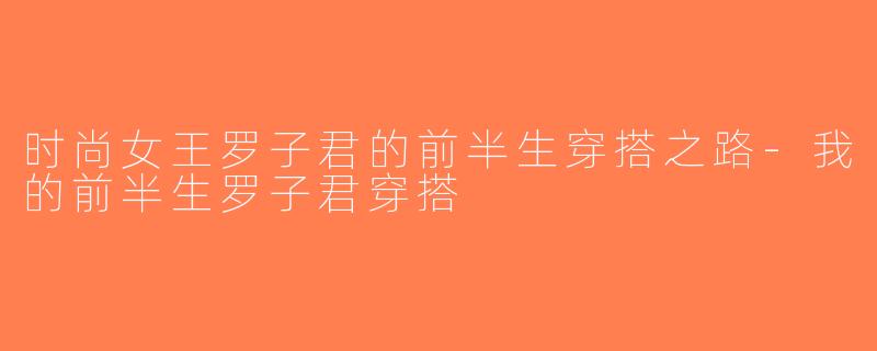 时尚女王罗子君的前半生穿搭之路-我的前半生罗子君穿搭