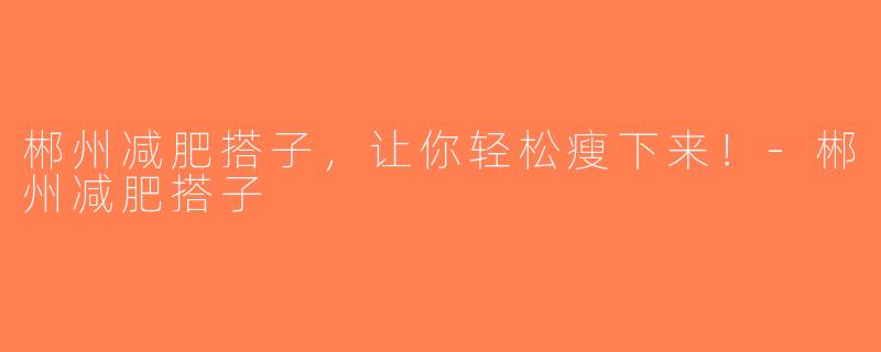 郴州减肥搭子，让你轻松瘦下来！-郴州减肥搭子