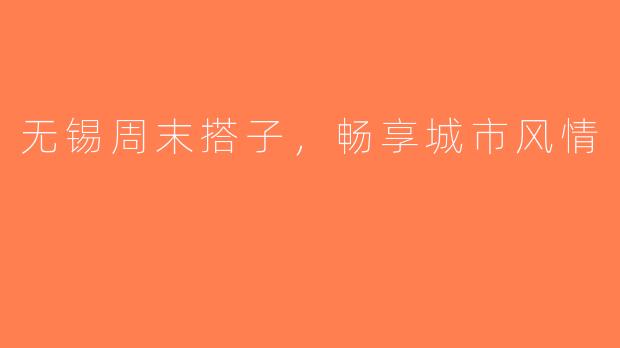 无锡周末搭子，畅享城市风情