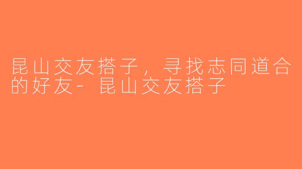 昆山交友搭子，寻找志同道合的好友-昆山交友搭子