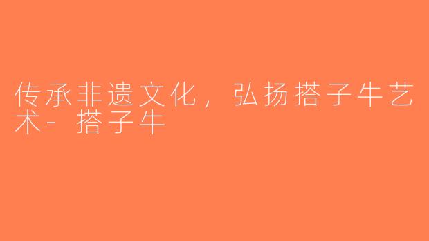传承非遗文化，弘扬搭子牛艺术-搭子牛