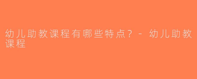 幼儿助教课程有哪些特点？-幼儿助教课程