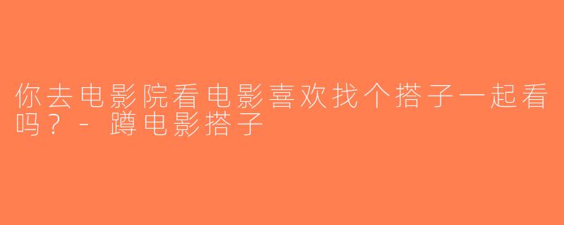 你去电影院看电影喜欢找个搭子一起看吗？-蹲电影搭子
