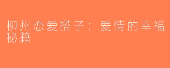 柳州恋爱搭子：爱情的幸福秘籍