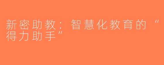 新密助教：智慧化教育的“得力助手”