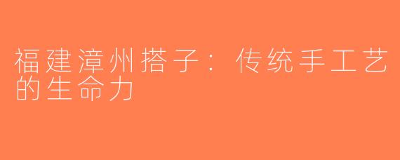 福建漳州搭子：传统手工艺的生命力