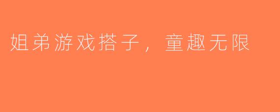 姐弟游戏搭子，童趣无限