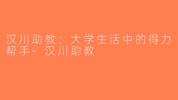 汉川助教：大学生活中的得力帮手-汉川助教