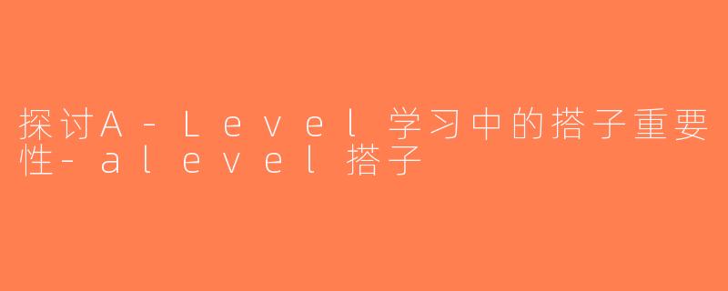 探讨A-Level学习中的搭子重要性-alevel搭子