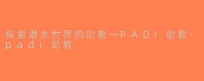 探索潜水世界的助教—PADI助教-padi助教