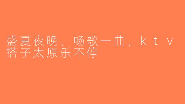盛夏夜晚,畅歌一曲,ktv搭子太原乐不停