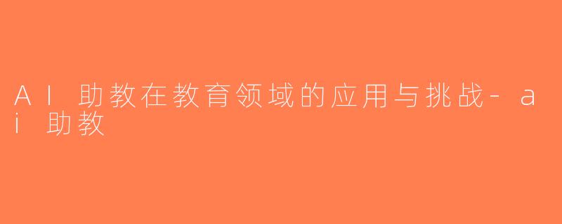 AI助教在教育领域的应用与挑战-ai助教